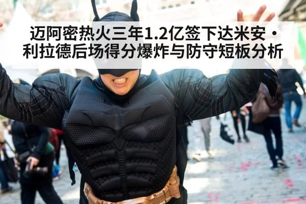 迈阿密热火三年1.2亿签下达米安·利拉德后场得分爆炸与防守短板分析