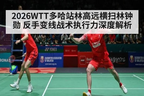 2026WTT多哈站林高远横扫林钟勋 反手变线战术执行力深度解析