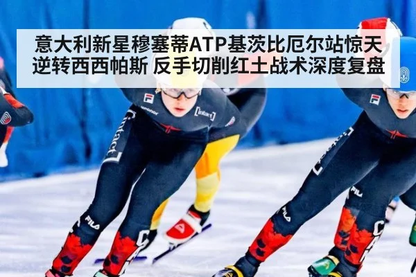 意大利新星穆塞蒂ATP基茨比厄尔站惊天逆转西西帕斯 反手切削红土战术深度复盘