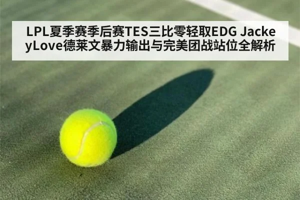 LPL夏季赛季后赛TES三比零轻取EDG JackeyLove德莱文暴力输出与完美团战站位全解析