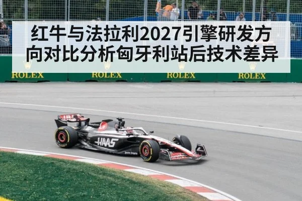 红牛与法拉利2027引擎研发方向对比分析匈牙利站后技术差异