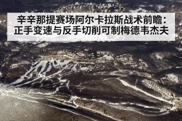 辛辛那提赛场阿尔卡拉斯战术前瞻：正手变速与反手切削可制梅德韦杰夫