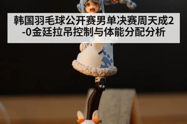 韩国羽毛球公开赛男单决赛周天成2-0金廷拉吊控制与体能分配分析
