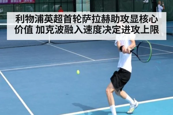 利物浦英超首轮萨拉赫助攻显核心价值 加克波融入速度决定进攻上限