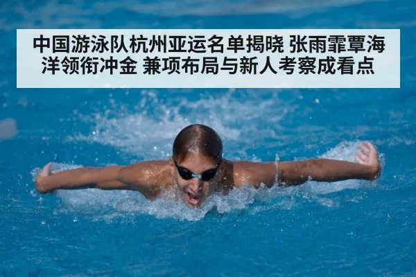 中国游泳队杭州亚运名单揭晓 张雨霏覃海洋领衔冲金 兼项布局与新人考察成看点